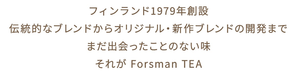 フィンランド1979年創設 フォルスマンティー Frosman tea。伝統的なブレンドからオリジナル・新作ブレンドの開発まで。まだ出会ったことのない味。それがForsman tea。北欧フィンランド発の紅茶＆ブレンドハーブティー